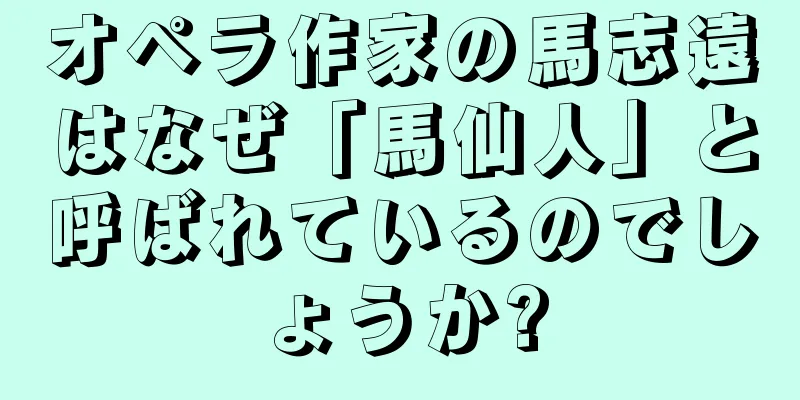 オペラ作家の馬志遠はなぜ「馬仙人」と呼ばれているのでしょうか?
