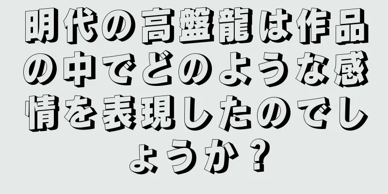 明代の高盤龍は作品の中でどのような感情を表現したのでしょうか？