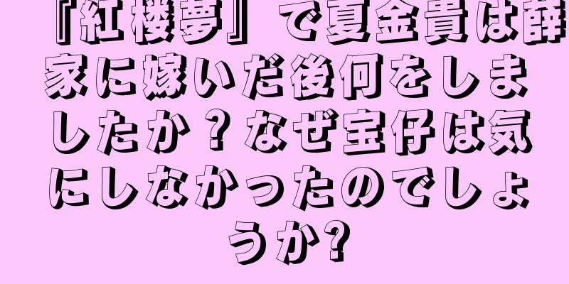 『紅楼夢』で夏金貴は薛家に嫁いだ後何をしましたか？なぜ宝仔は気にしなかったのでしょうか?