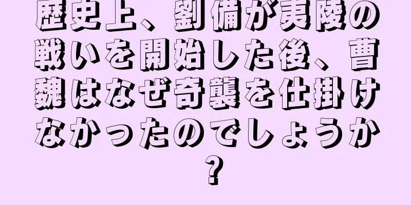 歴史上、劉備が夷陵の戦いを開始した後、曹魏はなぜ奇襲を仕掛けなかったのでしょうか？