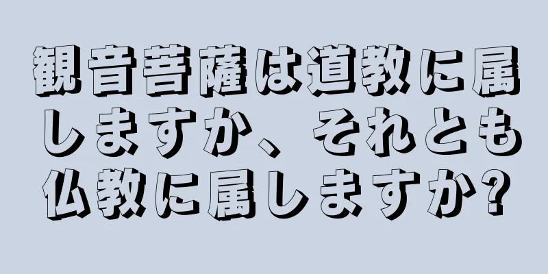 観音菩薩は道教に属しますか、それとも仏教に属しますか?
