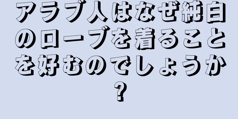 アラブ人はなぜ純白のローブを着ることを好むのでしょうか?