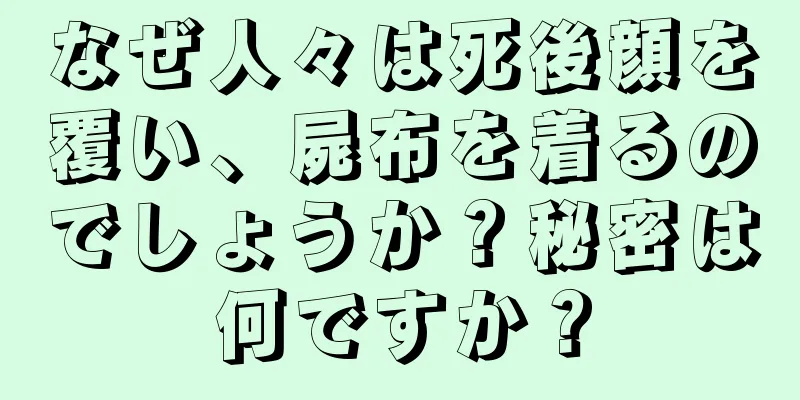 なぜ人々は死後顔を覆い、屍布を着るのでしょうか？秘密は何ですか？