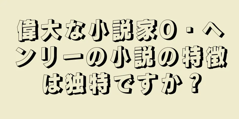 偉大な小説家O・ヘンリーの小説の特徴は独特ですか？
