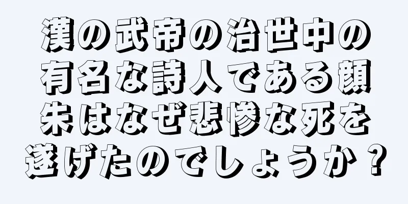 漢の武帝の治世中の有名な詩人である顔朱はなぜ悲惨な死を遂げたのでしょうか？