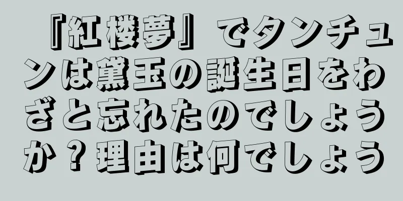 『紅楼夢』でタンチュンは黛玉の誕生日をわざと忘れたのでしょうか？理由は何でしょう