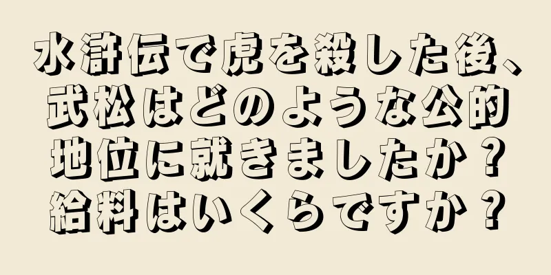 水滸伝で虎を殺した後、武松はどのような公的地位に就きましたか？給料はいくらですか？