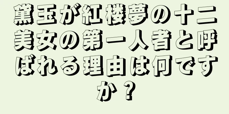 黛玉が紅楼夢の十二美女の第一人者と呼ばれる理由は何ですか？