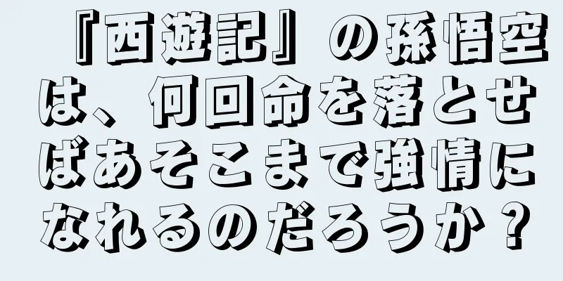 『西遊記』の孫悟空は、何回命を落とせばあそこまで強情になれるのだろうか？