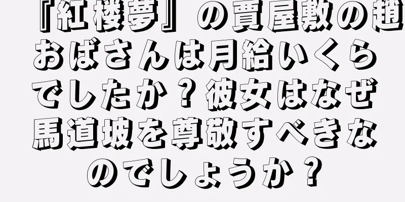 『紅楼夢』の賈屋敷の趙おばさんは月給いくらでしたか？彼女はなぜ馬道坡を尊敬すべきなのでしょうか？