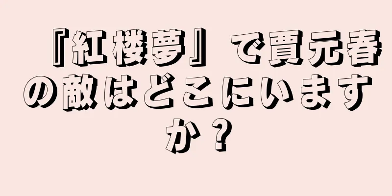 『紅楼夢』で賈元春の敵はどこにいますか？