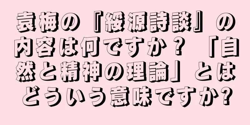 袁梅の『綏源詩談』の内容は何ですか？ 「自然と精神の理論」とはどういう意味ですか?