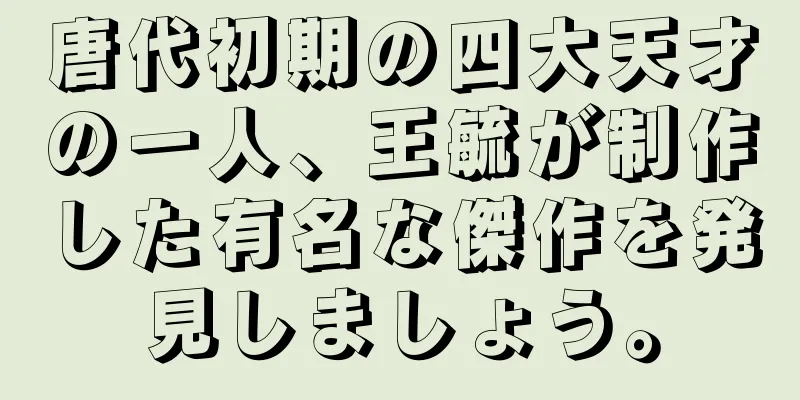 唐代初期の四大天才の一人、王毓が制作した有名な傑作を発見しましょう。