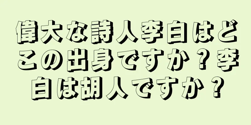 偉大な詩人李白はどこの出身ですか？李白は胡人ですか？