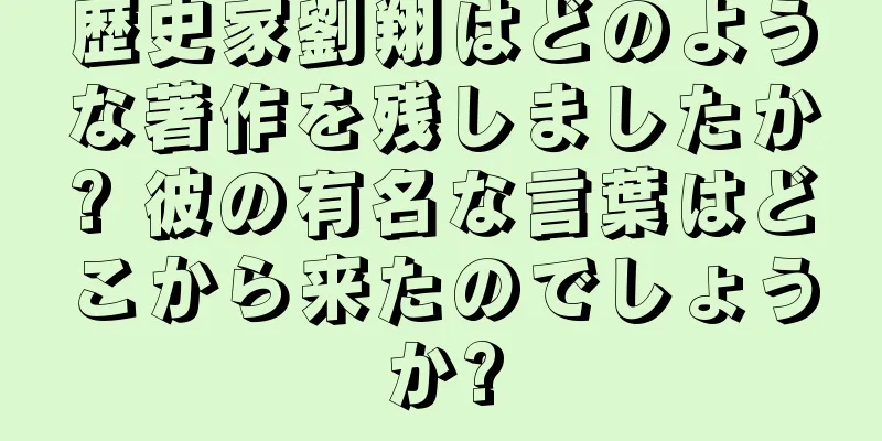 歴史家劉翔はどのような著作を残しましたか? 彼の有名な言葉はどこから来たのでしょうか?