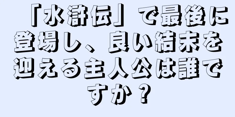 「水滸伝」で最後に登場し、良い結末を迎える主人公は誰ですか？