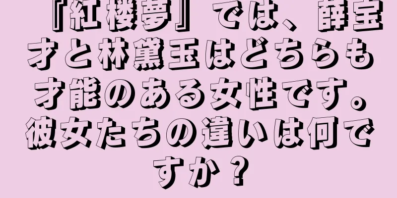 『紅楼夢』では、薛宝才と林黛玉はどちらも才能のある女性です。彼女たちの違いは何ですか？
