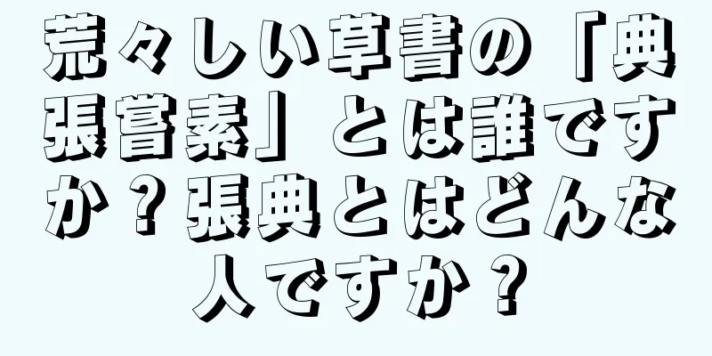 荒々しい草書の「典張嘗素」とは誰ですか？張典とはどんな人ですか？