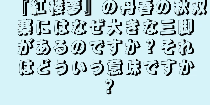 『紅楼夢』の丹春の秋双寨にはなぜ大きな三脚があるのですか？それはどういう意味ですか？