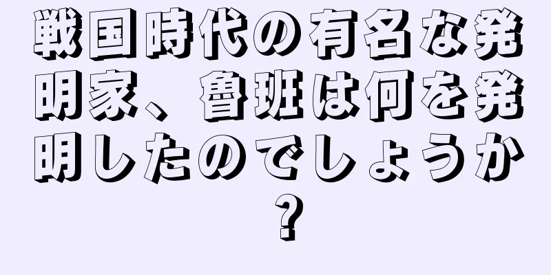 戦国時代の有名な発明家、魯班は何を発明したのでしょうか？