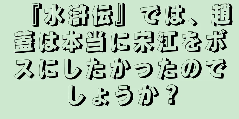 『水滸伝』では、趙蓋は本当に宋江をボスにしたかったのでしょうか？