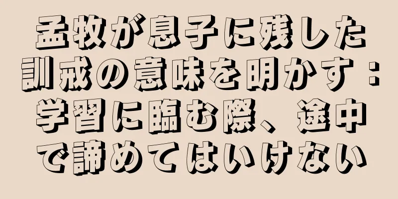 孟牧が息子に残した訓戒の意味を明かす：学習に臨む際、途中で諦めてはいけない