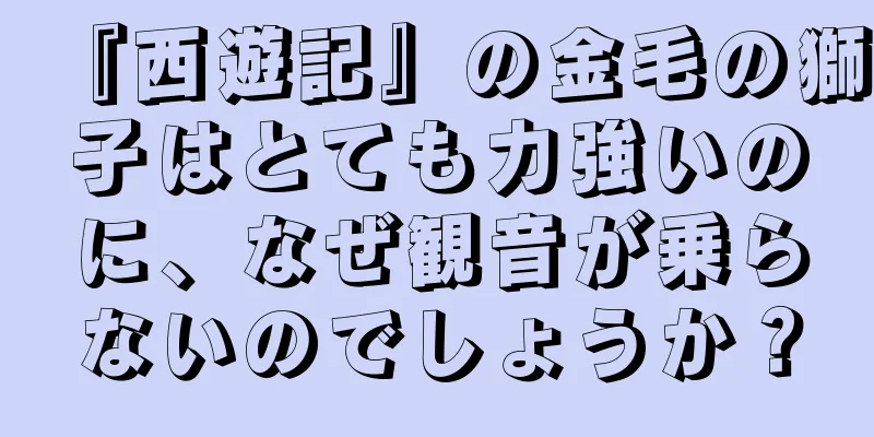 『西遊記』の金毛の獅子はとても力強いのに、なぜ観音が乗らないのでしょうか？