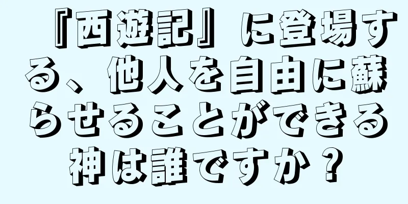 『西遊記』に登場する、他人を自由に蘇らせることができる神は誰ですか？