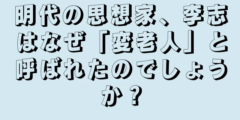 明代の思想家、李志はなぜ「変老人」と呼ばれたのでしょうか？