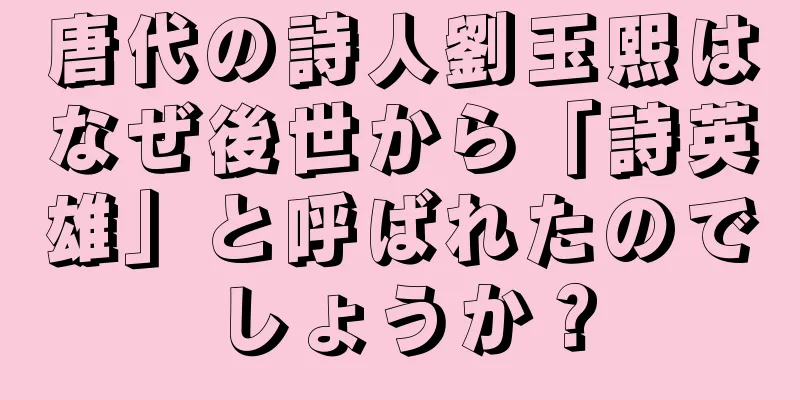 唐代の詩人劉玉熙はなぜ後世から「詩英雄」と呼ばれたのでしょうか？