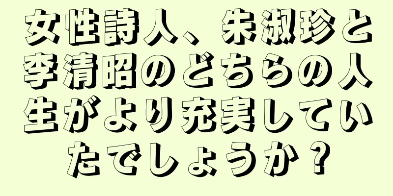 女性詩人、朱淑珍と李清昭のどちらの人生がより充実していたでしょうか？