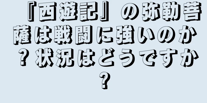 『西遊記』の弥勒菩薩は戦闘に強いのか？状況はどうですか?