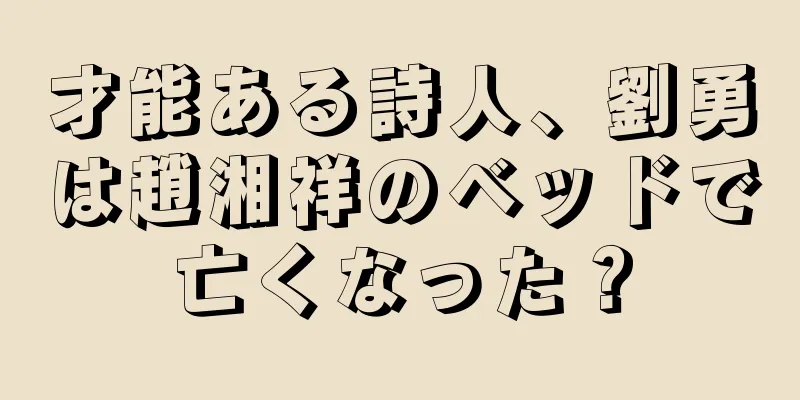 才能ある詩人、劉勇は趙湘祥のベッドで亡くなった？