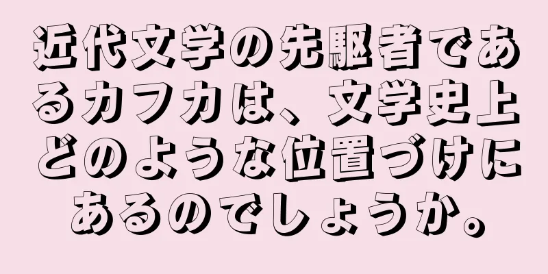 近代文学の先駆者であるカフカは、文学史上どのような位置づけにあるのでしょうか。