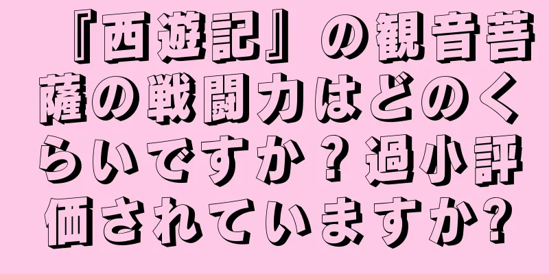 『西遊記』の観音菩薩の戦闘力はどのくらいですか？過小評価されていますか?