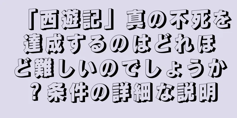 「西遊記」真の不死を達成するのはどれほど難しいのでしょうか？条件の詳細な説明
