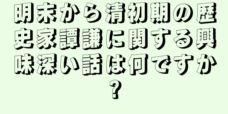 明末から清初期の歴史家譚謙に関する興味深い話は何ですか?