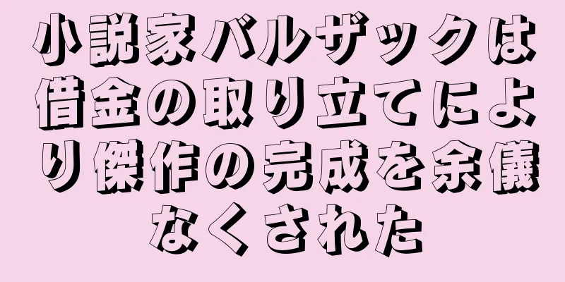 小説家バルザックは借金の取り立てにより傑作の完成を余儀なくされた