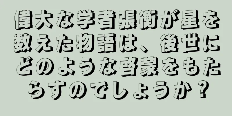 偉大な学者張衡が星を数えた物語は、後世にどのような啓蒙をもたらすのでしょうか？