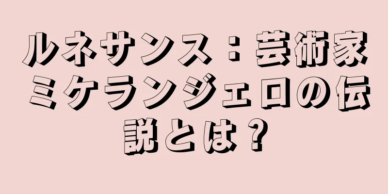 ルネサンス：芸術家ミケランジェロの伝説とは？