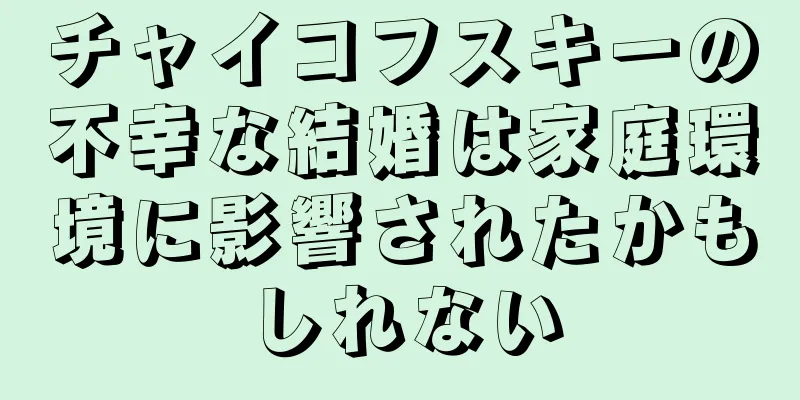 チャイコフスキーの不幸な結婚は家庭環境に影響されたかもしれない