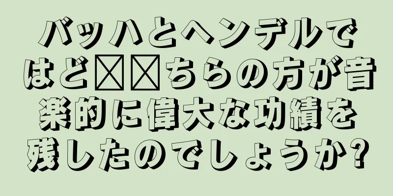 バッハとヘンデルではど​​ちらの方が音楽的に偉大な功績を残したのでしょうか?