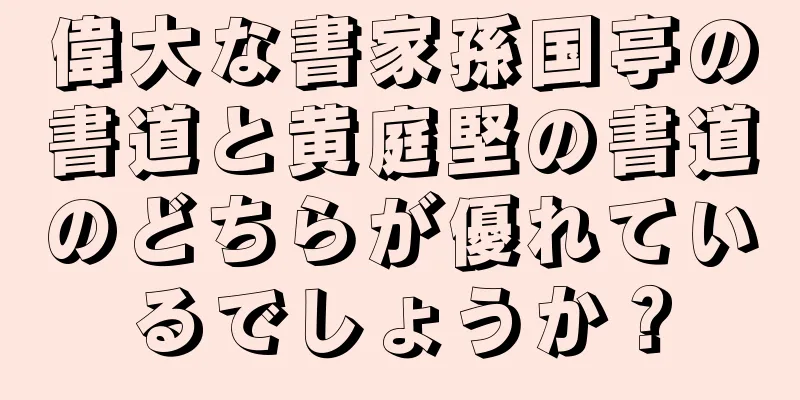 偉大な書家孫国亭の書道と黄庭堅の書道のどちらが優れているでしょうか？