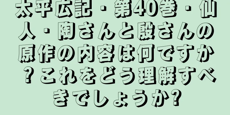太平広記・第40巻・仙人・陶さんと殷さんの原作の内容は何ですか？これをどう理解すべきでしょうか?