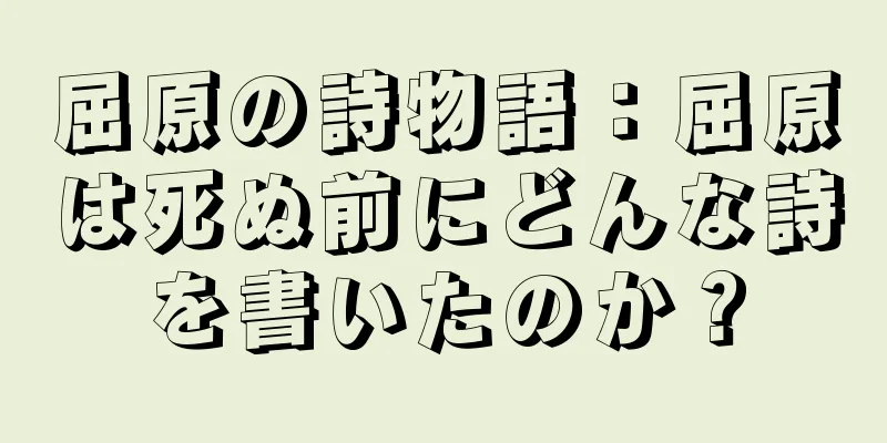 屈原の詩物語：屈原は死ぬ前にどんな詩を書いたのか？