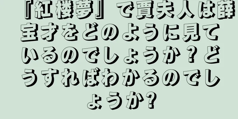 『紅楼夢』で賈夫人は薛宝才をどのように見ているのでしょうか？どうすればわかるのでしょうか?
