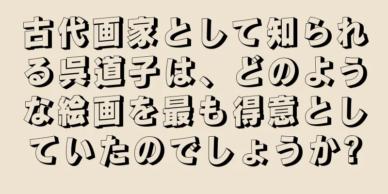 古代画家として知られる呉道子は、どのような絵画を最も得意としていたのでしょうか?