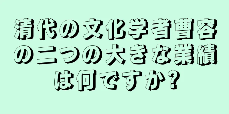 清代の文化学者曹容の二つの大きな業績は何ですか?