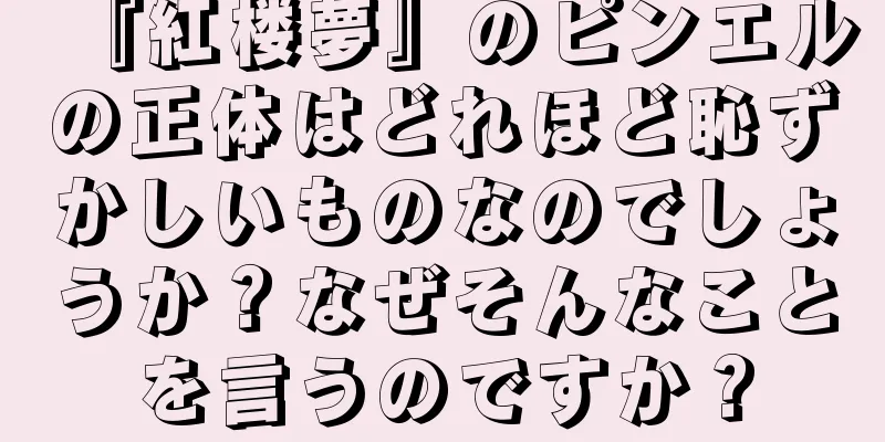 『紅楼夢』のピンエルの正体はどれほど恥ずかしいものなのでしょうか？なぜそんなことを言うのですか？