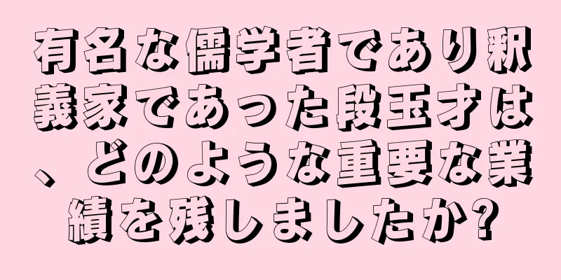 有名な儒学者であり釈義家であった段玉才は、どのような重要な業績を残しましたか?